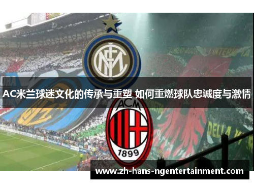 AC米兰球迷文化的传承与重塑 如何重燃球队忠诚度与激情