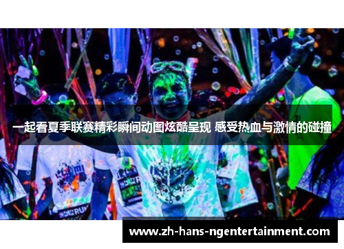 一起看夏季联赛精彩瞬间动图炫酷呈现 感受热血与激情的碰撞
