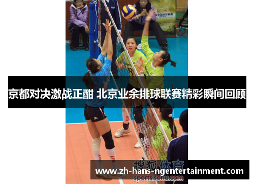 京都对决激战正酣 北京业余排球联赛精彩瞬间回顾 京都对决激战正酣 北京业余排球联赛精彩瞬间回顾