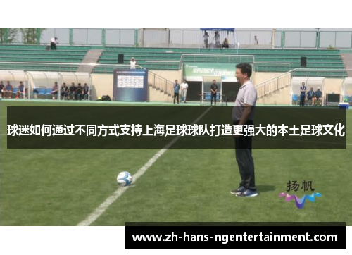球迷如何通过不同方式支持上海足球球队打造更强大的本土足球文化