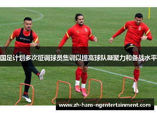 国足计划多次征调球员集训以提高球队凝聚力和备战水平