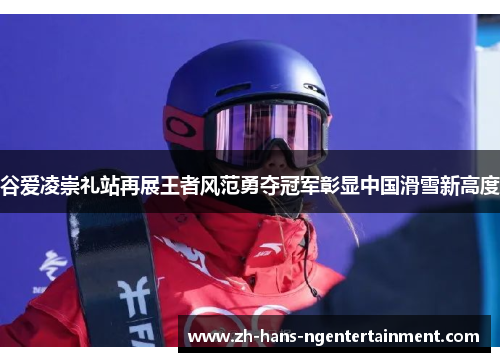 谷爱凌崇礼站再展王者风范勇夺冠军彰显中国滑雪新高度 谷爱凌崇礼站再展王者风范勇夺冠军彰显中国滑雪新高度