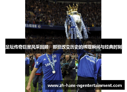 足坛传奇巨星风采回顾：那些改变历史的辉煌瞬间与经典时刻