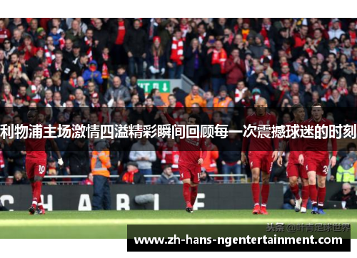利物浦主场激情四溢精彩瞬间回顾每一次震撼球迷的时刻