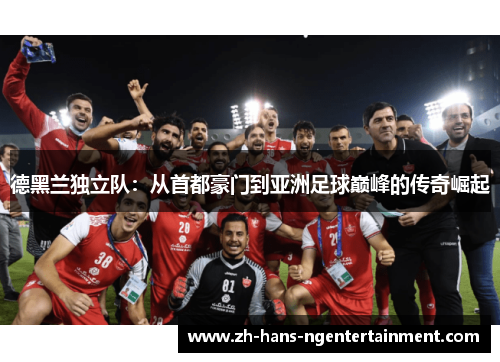 德黑兰独立队:从首都豪门到亚洲足球巅峰的传奇崛起 德黑兰独立队:从首都豪门到亚洲足球巅峰的传奇崛起