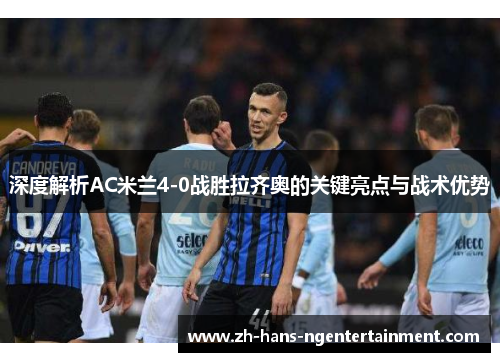 深度解析AC米兰4-0战胜拉齐奥的关键亮点与战术优势 深度解析AC米兰4-0战胜拉齐奥的关键亮点与战术优势
