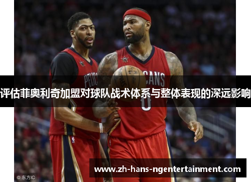 评估菲奥利奇加盟对球队战术体系与整体表现的深远影响