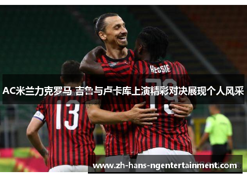 AC米兰力克罗马 吉鲁与卢卡库上演精彩对决展现个人风采 AC米兰力克罗马 吉鲁与卢卡库上演精彩对决展现个人风采