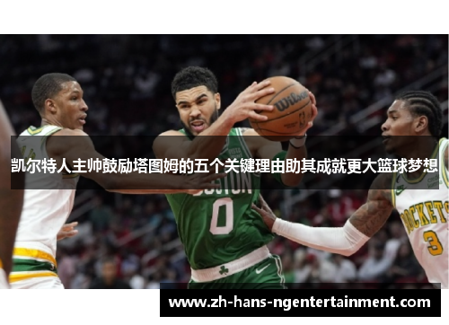 凯尔特人主帅鼓励塔图姆的五个关键理由助其成就更大篮球梦想 凯尔特人主帅鼓励塔图姆的五个关键理由助其成就更大篮球梦想