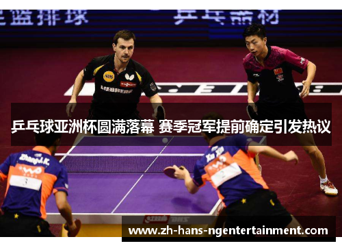乒乓球亚洲杯圆满落幕 赛季冠军提前确定引发热议