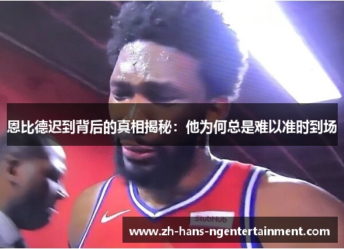 恩比德迟到背后的真相揭秘:他为何总是难以准时到场 恩比德迟到背后的真相揭秘:他为何总是难以准时到场