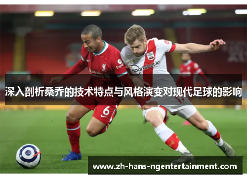 深入剖析桑乔的技术特点与风格演变对现代足球的影响