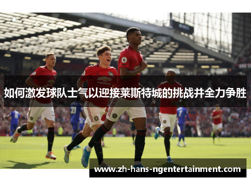 如何激发球队士气以迎接莱斯特城的挑战并全力争胜