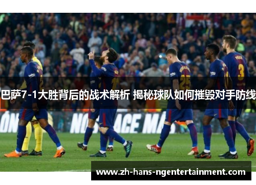 巴萨7-1大胜背后的战术解析 揭秘球队如何摧毁对手防线