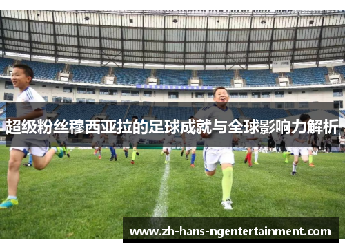 超级粉丝穆西亚拉的足球成就与全球影响力解析