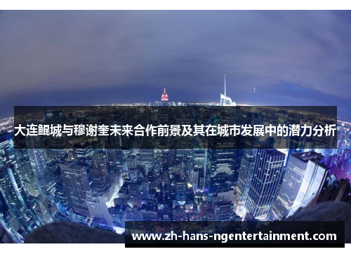 大连鲲城与穆谢奎未来合作前景及其在城市发展中的潜力分析