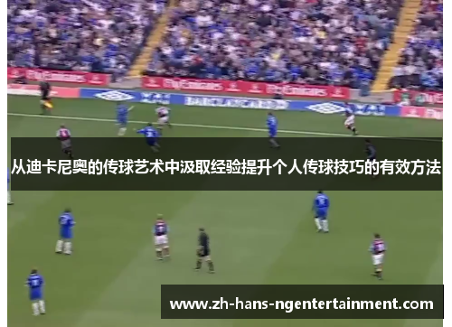 从迪卡尼奥的传球艺术中汲取经验提升个人传球技巧的有效方法