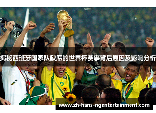 揭秘西班牙国家队缺席的世界杯赛事背后原因及影响分析