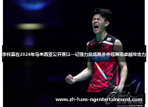 李梓嘉在2024年马来西亚公开赛以一记强力后场跳杀夺冠展现卓越攻击力