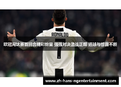欧冠淘汰赛首回合精彩纷呈 强强对决激战正酣 进球与惊喜不断 欧冠淘汰赛首回合精彩纷呈 强强对决激战正酣 进球与惊喜不断