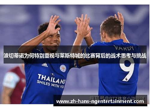 波切蒂诺为何特别重视与莱斯特城的比赛背后的战术思考与挑战 波切蒂诺为何特别重视与莱斯特城的比赛背后的战术思考与挑战