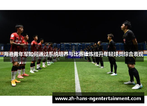 海港青年军如何通过系统培养与比赛锤炼提升年轻球员综合表现 海港青年军如何通过系统培养与比赛锤炼提升年轻球员综合表现