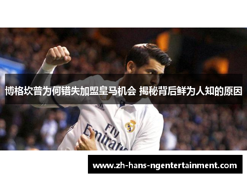 博格坎普为何错失加盟皇马机会 揭秘背后鲜为人知的原因 博格坎普为何错失加盟皇马机会 揭秘背后鲜为人知的原因