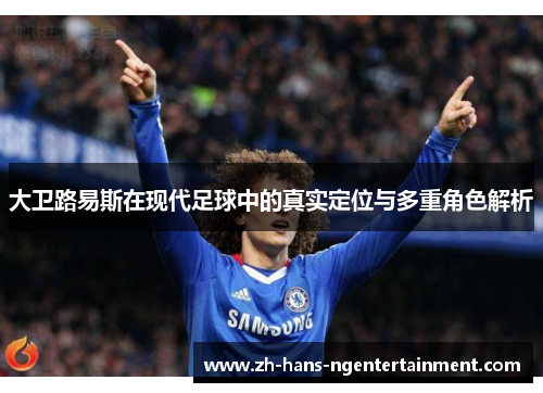 大卫路易斯在现代足球中的真实定位与多重角色解析