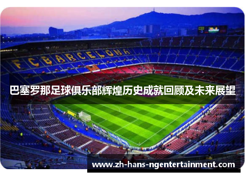 巴塞罗那足球俱乐部辉煌历史成就回顾及未来展望 巴塞罗那足球俱乐部辉煌历史成就回顾及未来展望