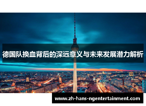 德国队换血背后的深远意义与未来发展潜力解析 德国队换血背后的深远意义与未来发展潜力解析