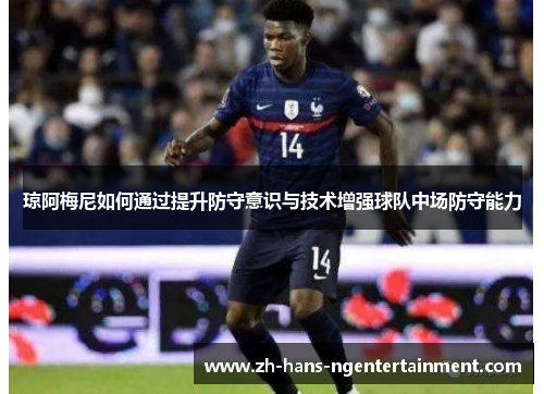 琼阿梅尼如何通过提升防守意识与技术增强球队中场防守能力 琼阿梅尼如何通过提升防守意识与技术增强球队中场防守能力