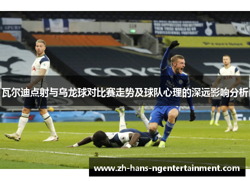 瓦尔迪点射与乌龙球对比赛走势及球队心理的深远影响分析