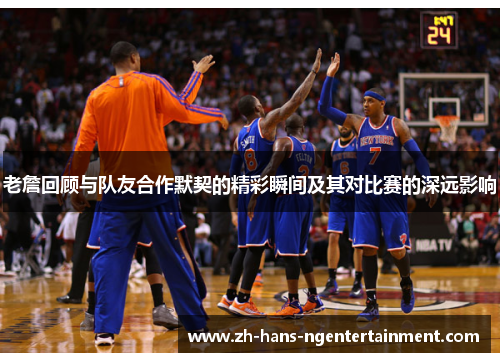 老詹回顾与队友合作默契的精彩瞬间及其对比赛的深远影响