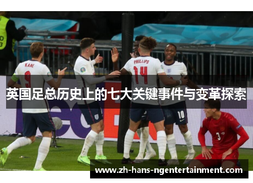 英国足总历史上的七大关键事件与变革探索 英国足总历史上的七大关键事件与变革探索