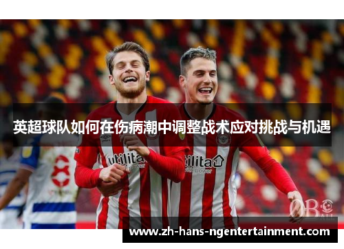 英超球队如何在伤病潮中调整战术应对挑战与机遇