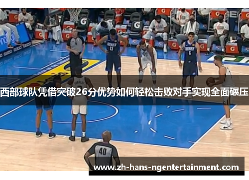 西部球队凭借突破26分优势如何轻松击败对手实现全面碾压 西部球队凭借突破26分优势如何轻松击败对手实现全面碾压