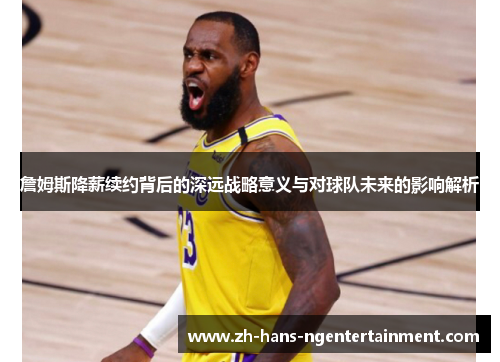 詹姆斯降薪续约背后的深远战略意义与对球队未来的影响解析 詹姆斯降薪续约背后的深远战略意义与对球队未来的影响解析