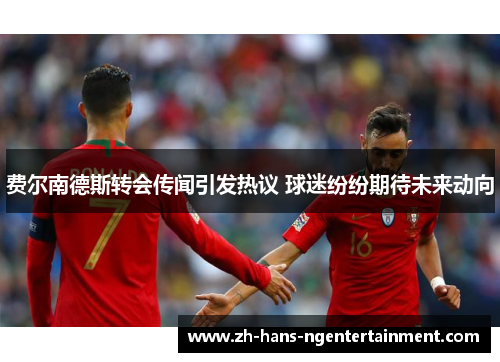 费尔南德斯转会传闻引发热议 球迷纷纷期待未来动向