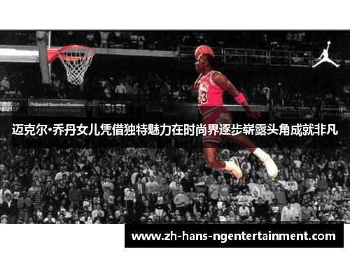 迈克尔·乔丹女儿凭借独特魅力在时尚界逐步崭露头角成就非凡