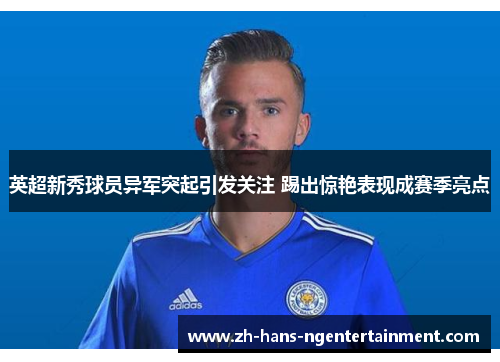 英超新秀球员异军突起引发关注 踢出惊艳表现成赛季亮点 英超新秀球员异军突起引发关注 踢出惊艳表现成赛季亮点