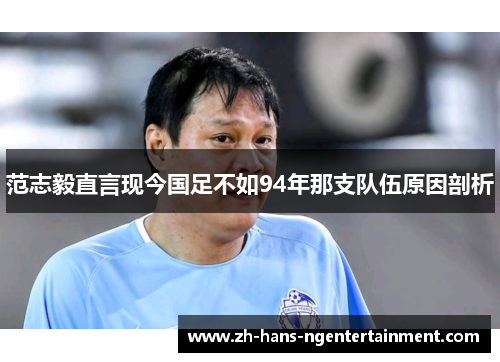 范志毅直言现今国足不如94年那支队伍原因剖析 范志毅直言现今国足不如94年那支队伍原因剖析