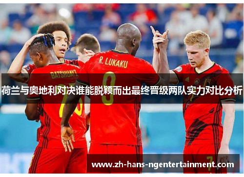 荷兰与奥地利对决谁能脱颖而出最终晋级两队实力对比分析 荷兰与奥地利对决谁能脱颖而出最终晋级两队实力对比分析