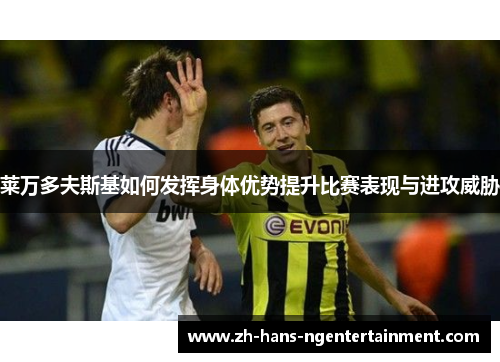 莱万多夫斯基如何发挥身体优势提升比赛表现与进攻威胁