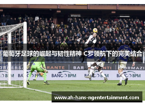 葡萄牙足球的崛起与韧性精神 C罗领航下的完美结合 葡萄牙足球的崛起与韧性精神 C罗领航下的完美结合