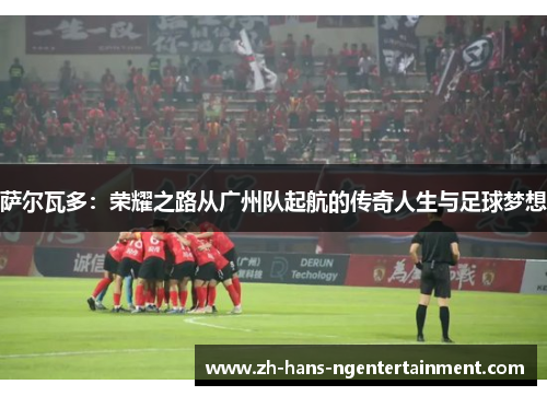 萨尔瓦多:荣耀之路从广州队起航的传奇人生与足球梦想 萨尔瓦多:荣耀之路从广州队起航的传奇人生与足球梦想