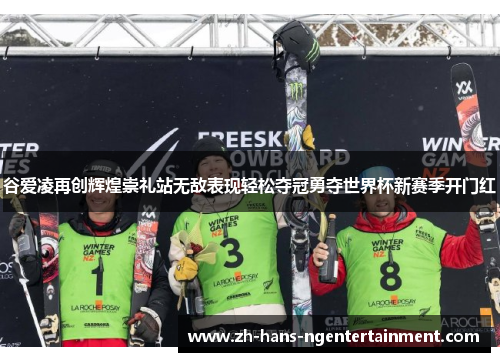 谷爱凌再创辉煌崇礼站无敌表现轻松夺冠勇夺世界杯新赛季开门红