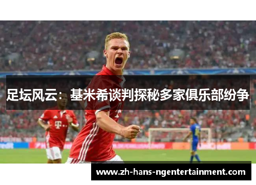 足坛风云：基米希谈判探秘多家俱乐部纷争