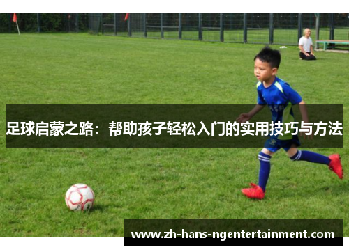 足球启蒙之路：帮助孩子轻松入门的实用技巧与方法