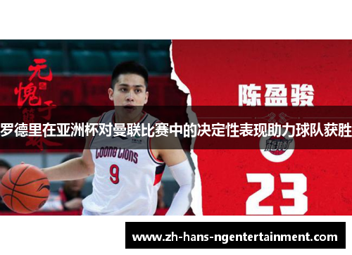罗德里在亚洲杯对曼联比赛中的决定性表现助力球队获胜 罗德里在亚洲杯对曼联比赛中的决定性表现助力球队获胜
