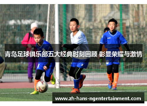 青岛足球俱乐部五大经典时刻回顾 彰显荣耀与激情 青岛足球俱乐部五大经典时刻回顾 彰显荣耀与激情